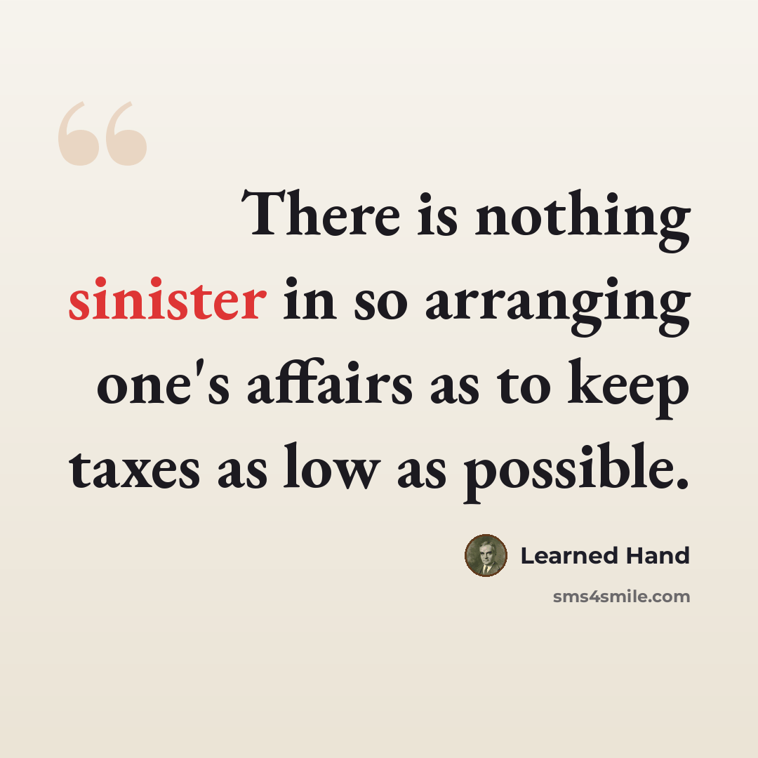 “There is nothing sinister in so arranging one's affairs as to keep taxes as low as possible.” quote by Learned Hand