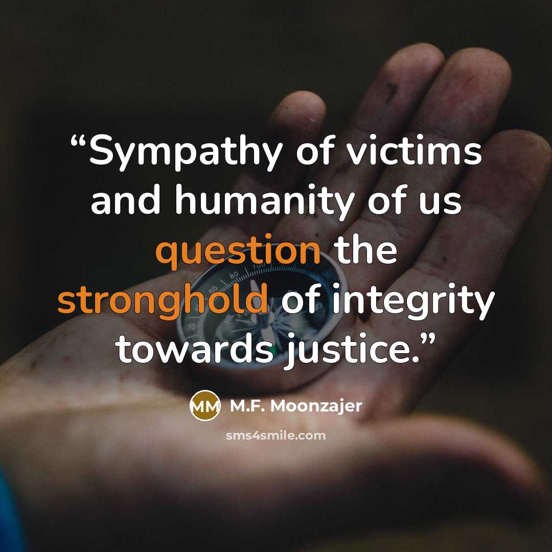 “Sympathy of victims and humanity of us question the stronghold of integrity towards justice.” quote by M.F. Moonzajer