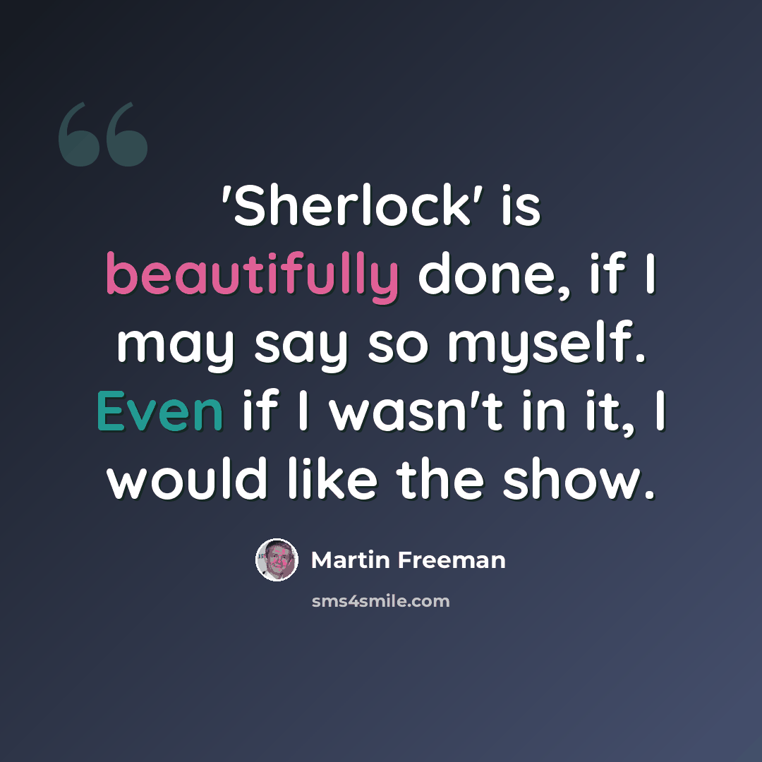 “'Sherlock' is beautifully done, if I may say so myself. Even if I wasn't in it, I would like the show.” quote by Martin Freeman