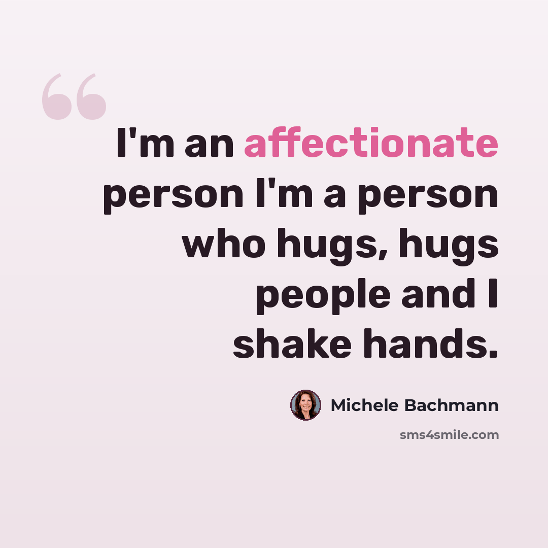 “I'm an affectionate person I'm a person who hugs, hugs people and I shake hands.” quote by Michele Bachmann