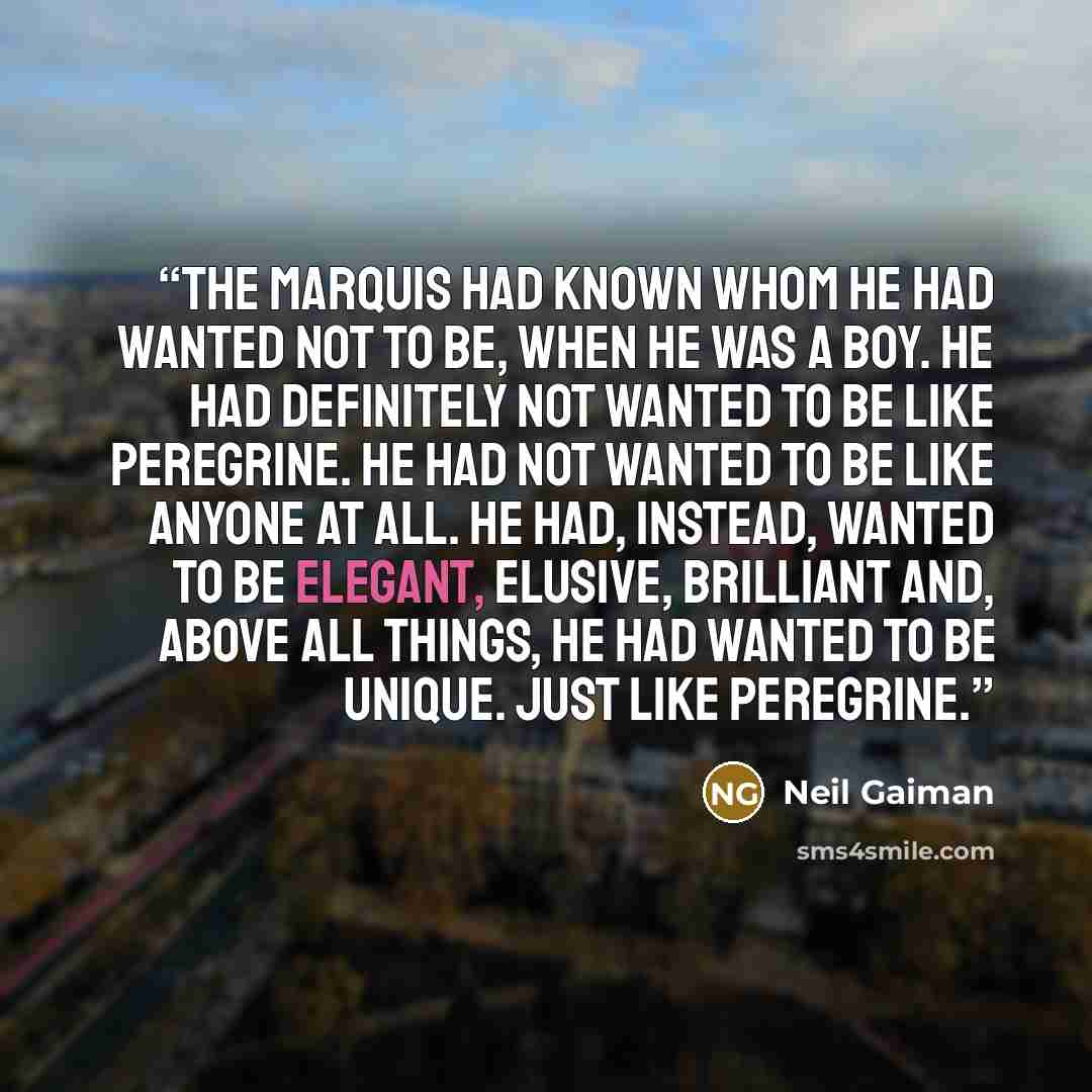 “The Marquis had known whom he had wanted not to be, when he was a boy. He had definitely not wanted to be like Peregrine. He had not wanted to be like anyone at all. He had, instead, wanted to be elegant, elusive, brilliant and, above all things, he had wanted to be unique. Just like Peregrine.” quote by Neil Gaiman