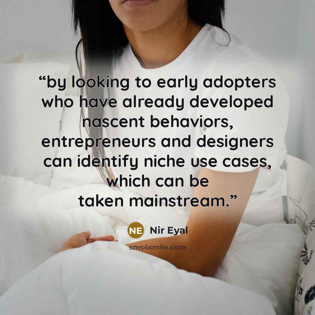 “by looking to early adopters who have already developed nascent behaviors, entrepreneurs and designers can identify niche use cases, which can be taken mainstream.” quote by Nir Eyal