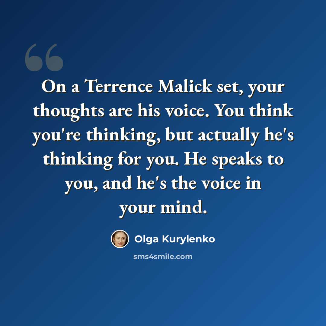 “On a Terrence Malick set, your thoughts are his voice. You think you're thinking, but actually he's thinking for you. He speaks to you, and he's the voice in your mind.” quote by Olga Kurylenko