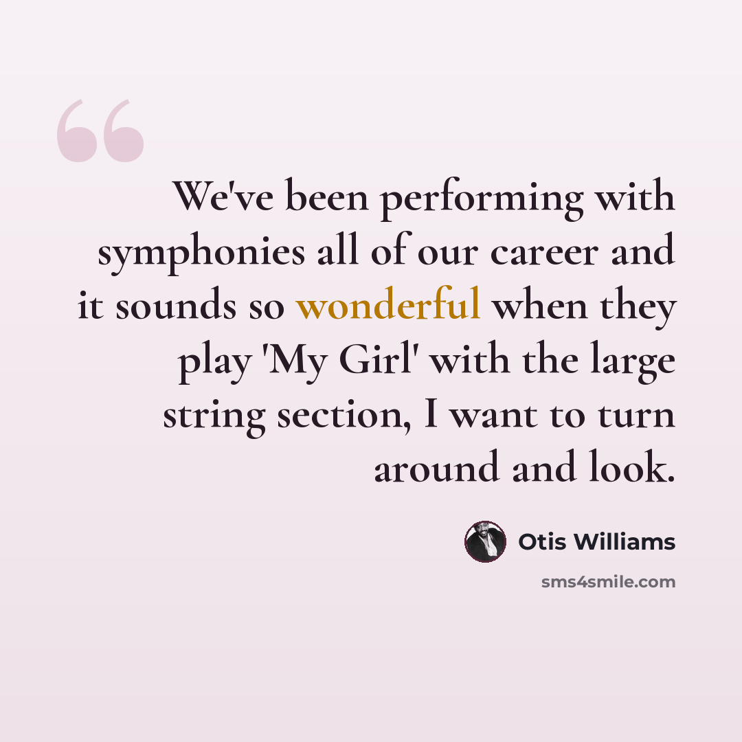 “We've been performing with symphonies all of our career and it sounds so wonderful when they play 'My Girl' with the large string section, I want to turn around and look.” quote by Otis Williams