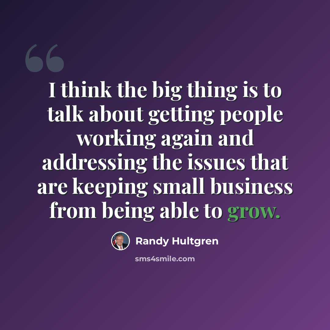 “I think the big thing is to talk about getting people working again and addressing the issues that are keeping small business from being able to grow.” quote by Randy Hultgren