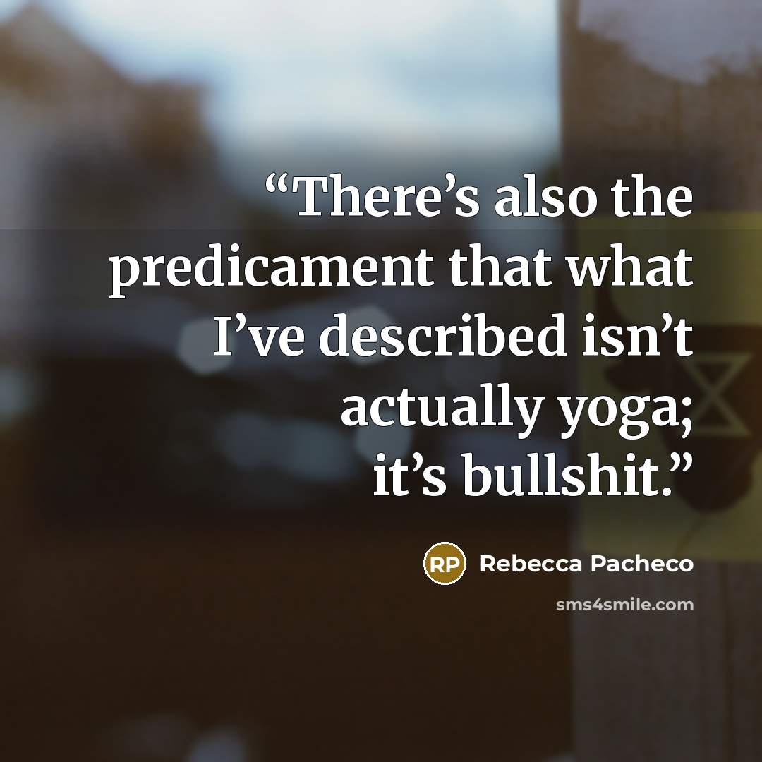 “There’s also the predicament that what I’ve described isn’t actually yoga; it’s bullshit.” quote by Rebecca Pacheco