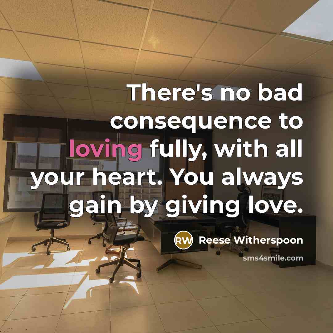 “There's no bad consequence to loving fully, with all your heart. You always gain by giving love.” quote by Reese Witherspoon