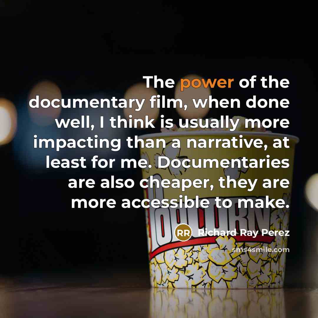 “The power of the documentary film, when done well, I think is usually more impacting than a narrative, at least for me. Documentaries are also cheaper, they are more accessible to make.” quote by Richard Ray Perez