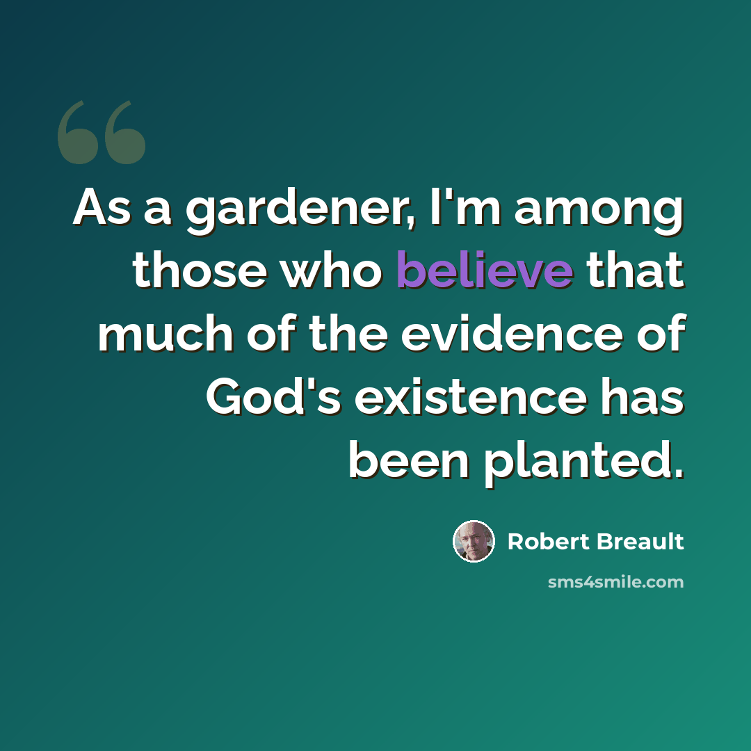 “As a gardener, I'm among those who believe that much of the evidence of God's existence has been planted.” quote by Robert Breault