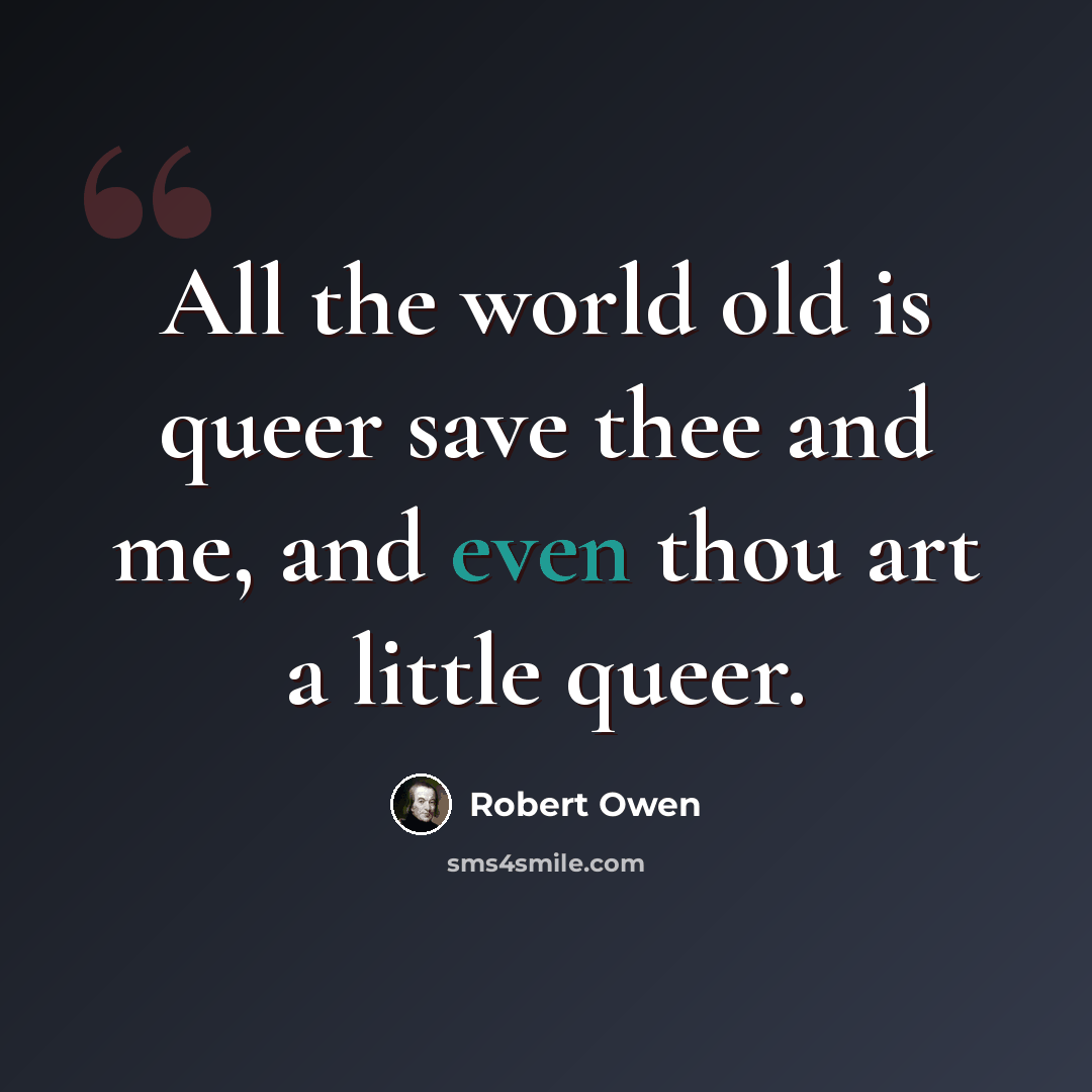 “All the world old is queer save thee and me, and even thou art a little queer.” quote by Robert Owen