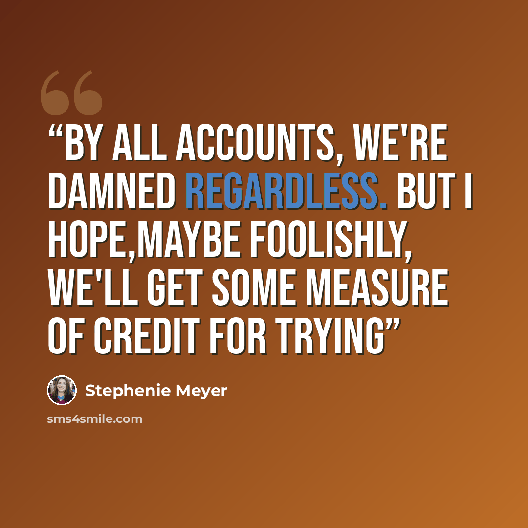 “By all accounts, we're damned regardless. But I hope,maybe foolishly, we'll get some measure of credit for trying” quote by Stephenie Meyer