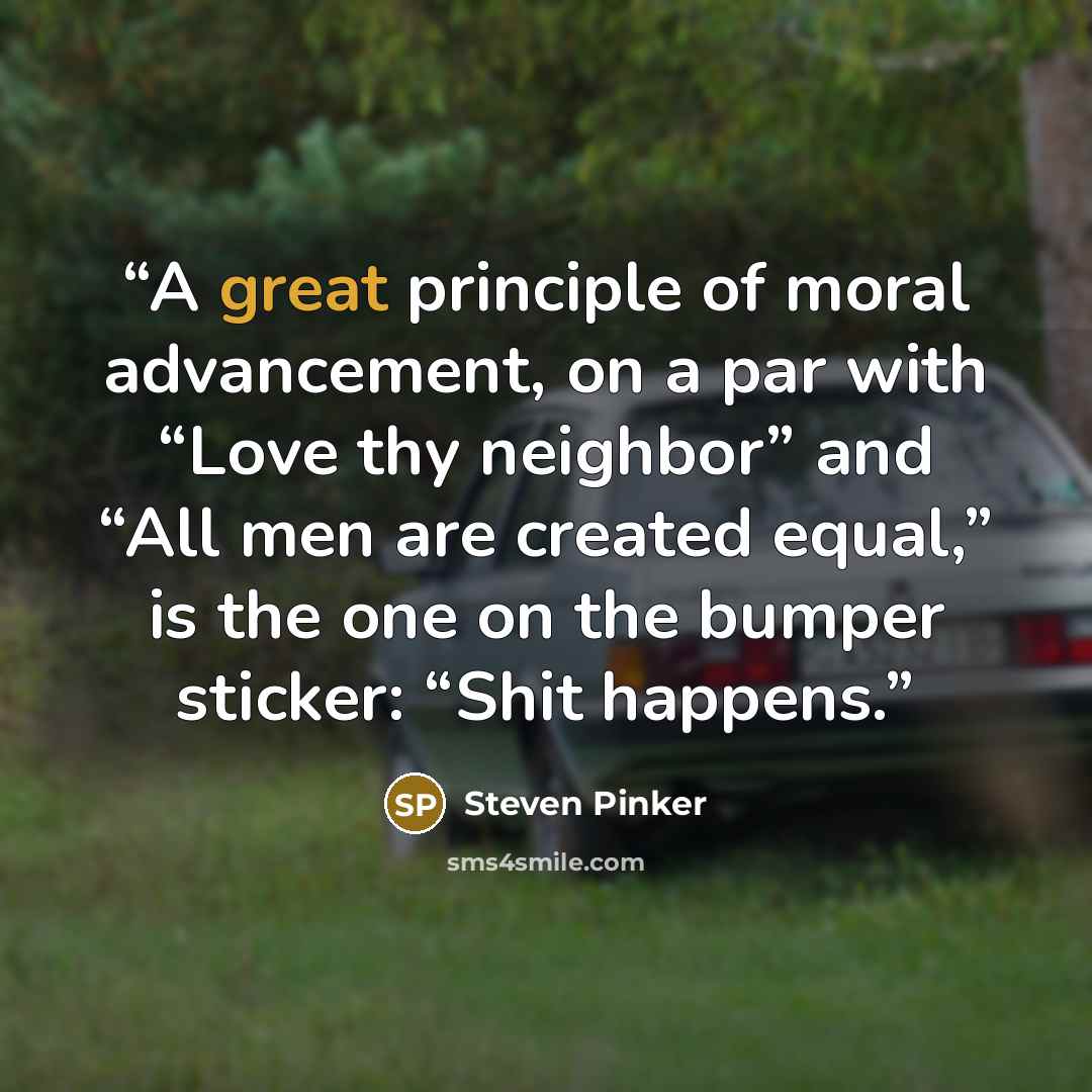 “A great principle of moral advancement, on a par with “Love thy neighbor” and “All men are created equal,” is the one on the bumper sticker: “Shit happens.” quote by Steven Pinker