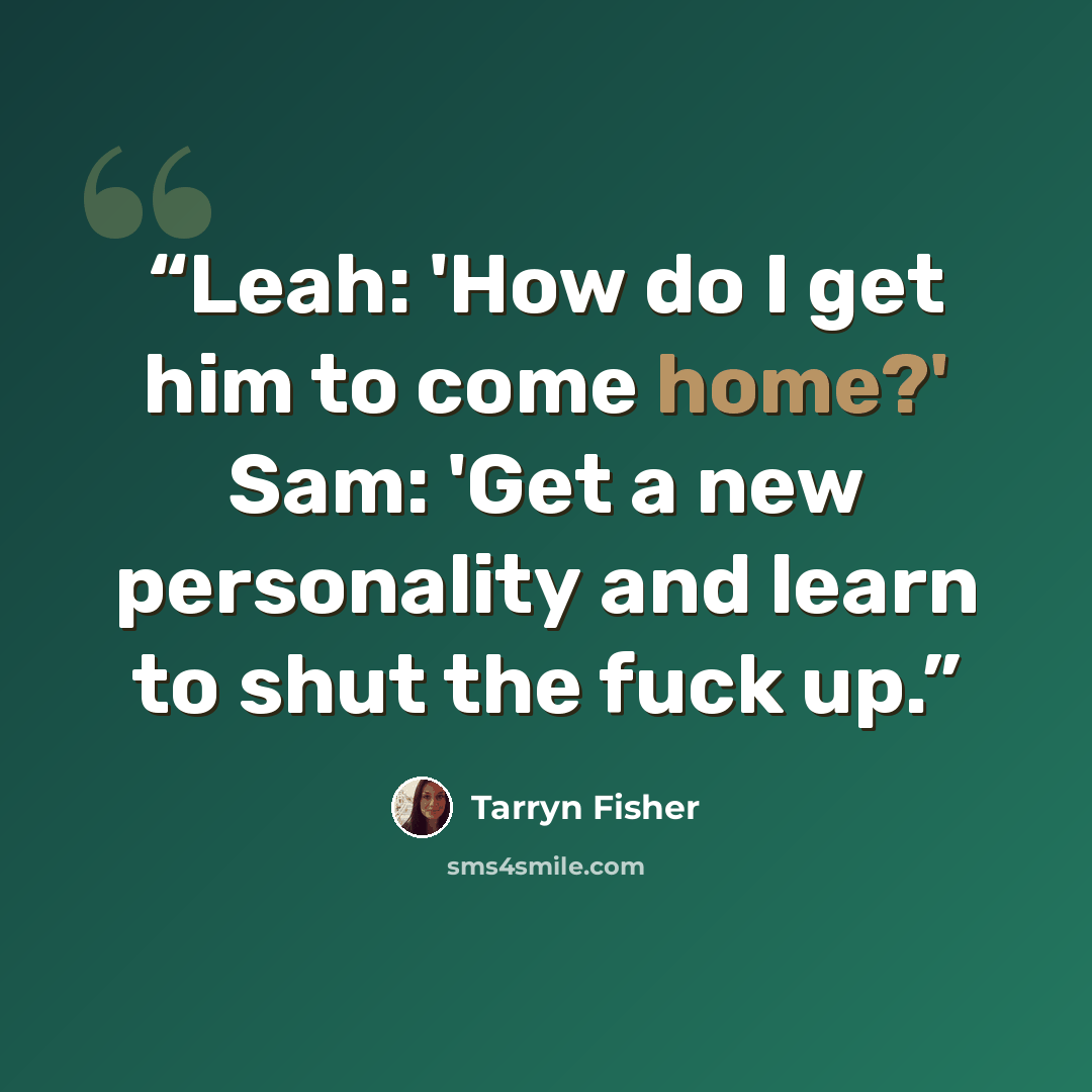 “Leah: 'How do I get him to come home?' Sam: 'Get a new personality and learn to shut the fuck up.” quote by Tarryn Fisher