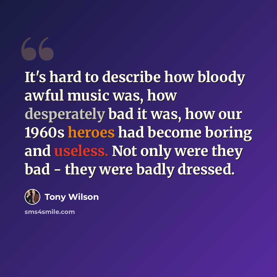 “It's hard to describe how bloody awful music was, how desperately bad it was, how our 1960s heroes had become boring and useless. Not only were they bad - they were badly dressed.” quote by Tony Wilson