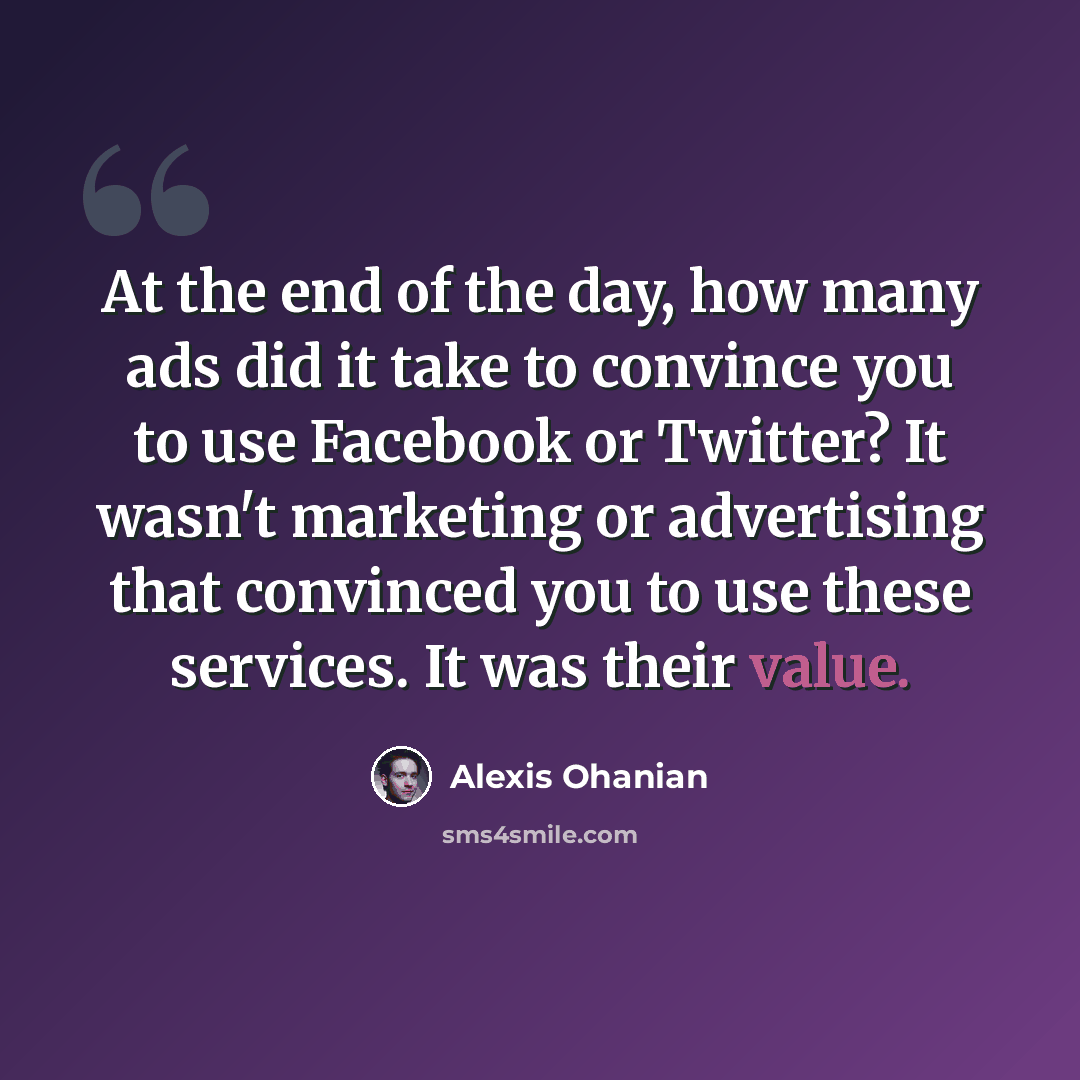“At the end of the day, how many ads did it take to convince you to use Facebook or Twitter? It wasn't marketing or advertising that convinced you to use these services. It was their value.” quote by Alexis Ohanian