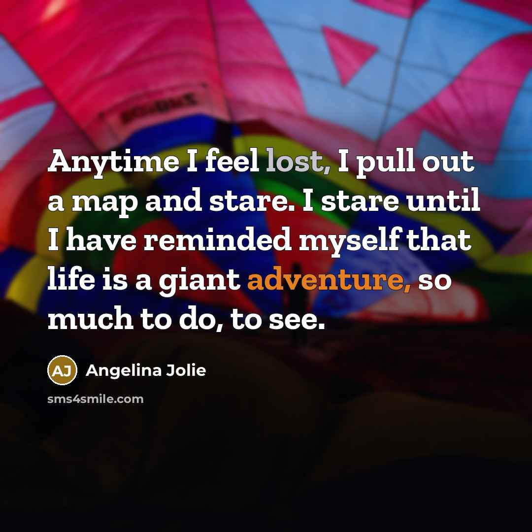 “Anytime I feel lost, I pull out a map and stare. I stare until I have reminded myself that life is a giant adventure, so much to do, to see.” quote by Angelina Jolie