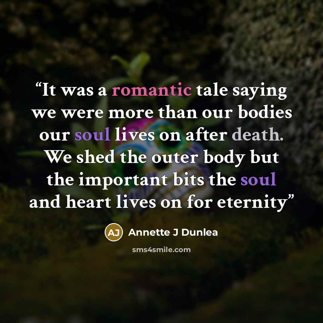 “It was a romantic tale saying we were more than our bodies our soul lives on after death. We shed the outer body but the important bits the soul and heart lives on for eternity” quote by Annette J Dunlea