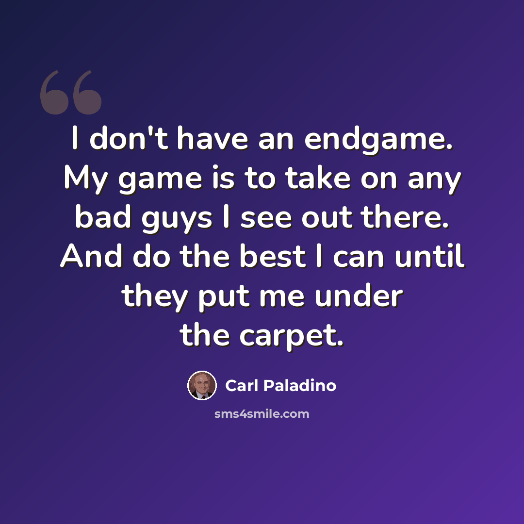 “I don't have an endgame. My game is to take on any bad guys I see out there. And do the best I can until they put me under the carpet.” quote by Carl Paladino