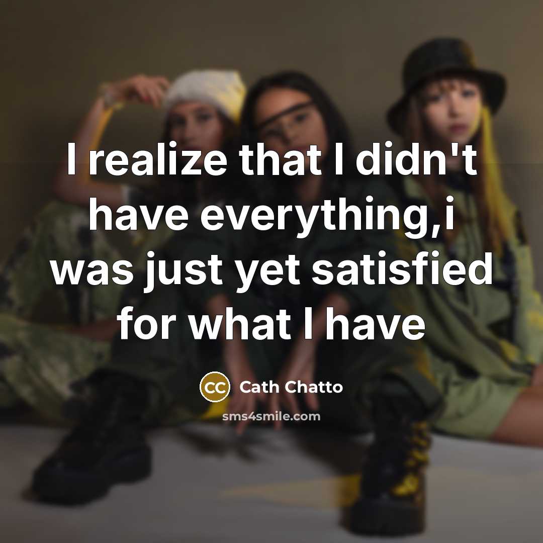 “I realize that I didn't have everything,i was just yet satisfied for what I have” quote by Cath Chatto