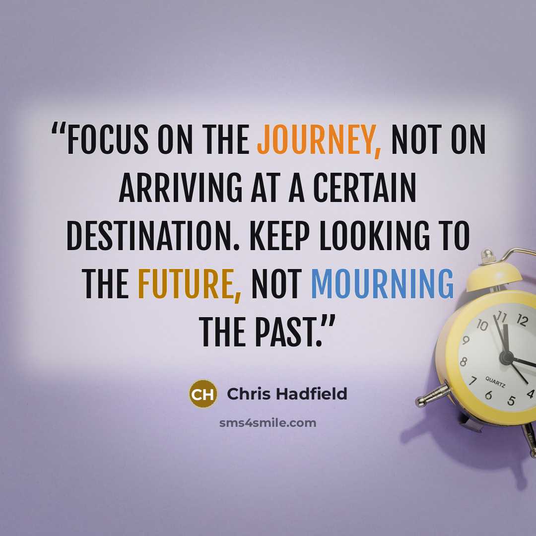 “focus on the journey, not on arriving at a certain destination. Keep looking to the future, not mourning the past.” quote by Chris Hadfield