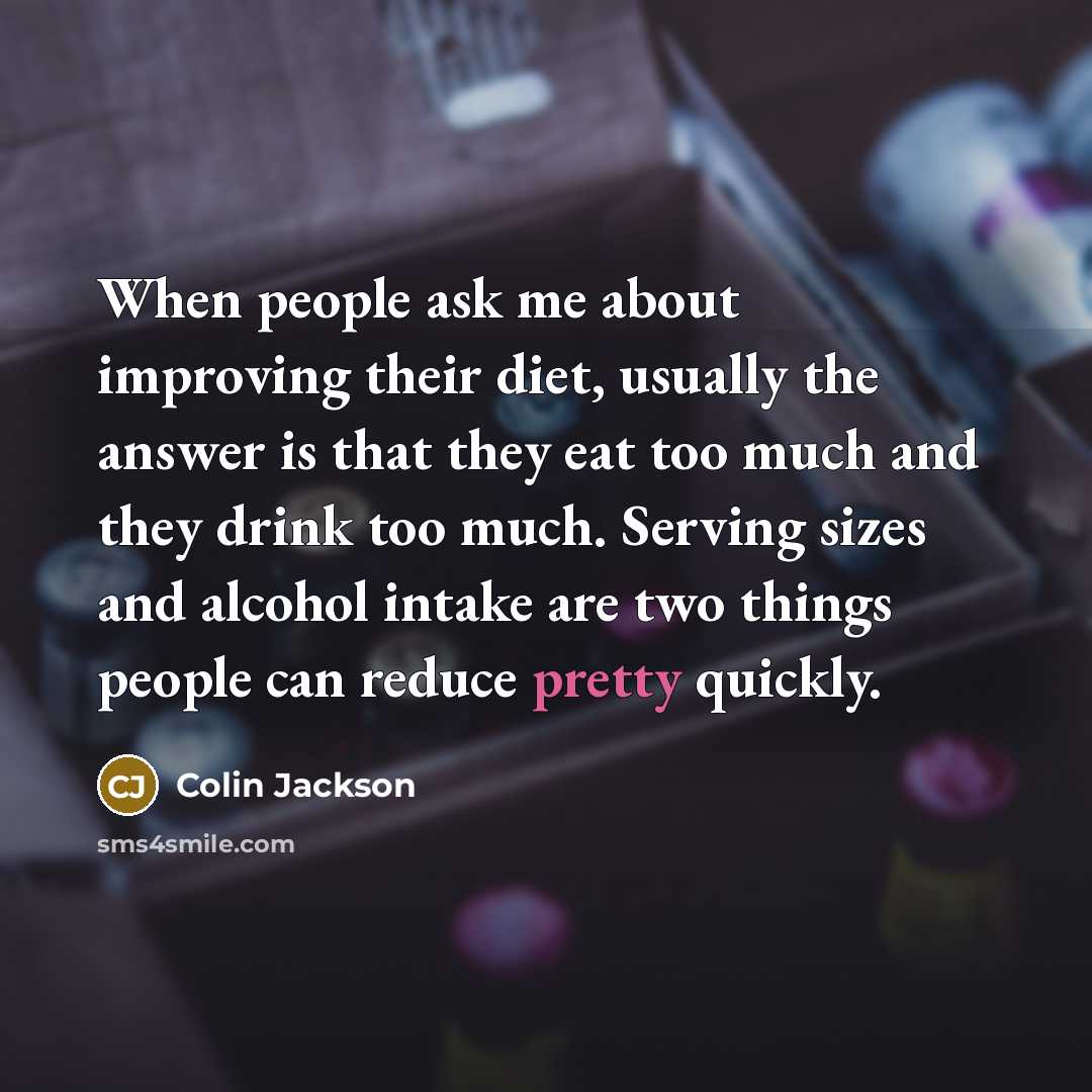 “When people ask me about improving their diet, usually the answer is that they eat too much and they drink too much. Serving sizes and alcohol intake are two things people can reduce pretty quickly.” quote by Colin Jackson