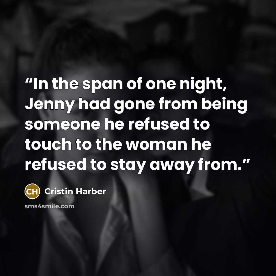 “In the span of one night, Jenny had gone from being someone he refused to touch to the woman he refused to stay away from.” quote by Cristin Harber