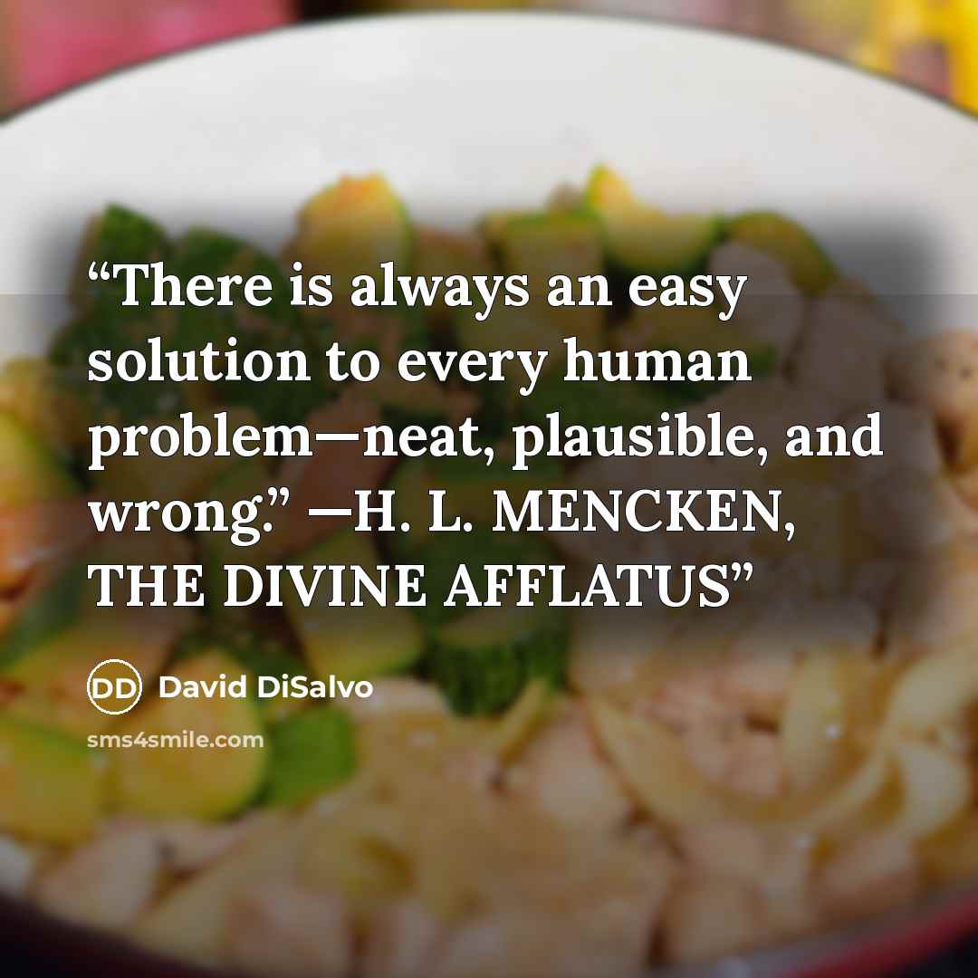 “There is always an easy solution to every human problem—neat, plausible, and wrong.” —H. L. MENCKEN, THE DIVINE AFFLATUS” quote by David DiSalvo