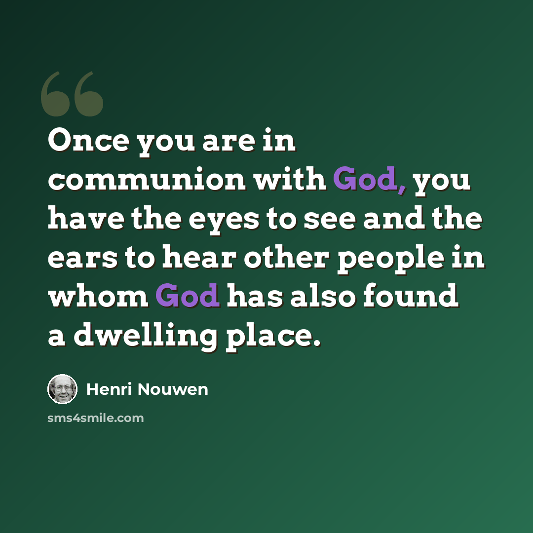 “Once you are in communion with God, you have the eyes to see and the ears to hear other people in whom God has also found a dwelling place.” quote by Henri Nouwen
