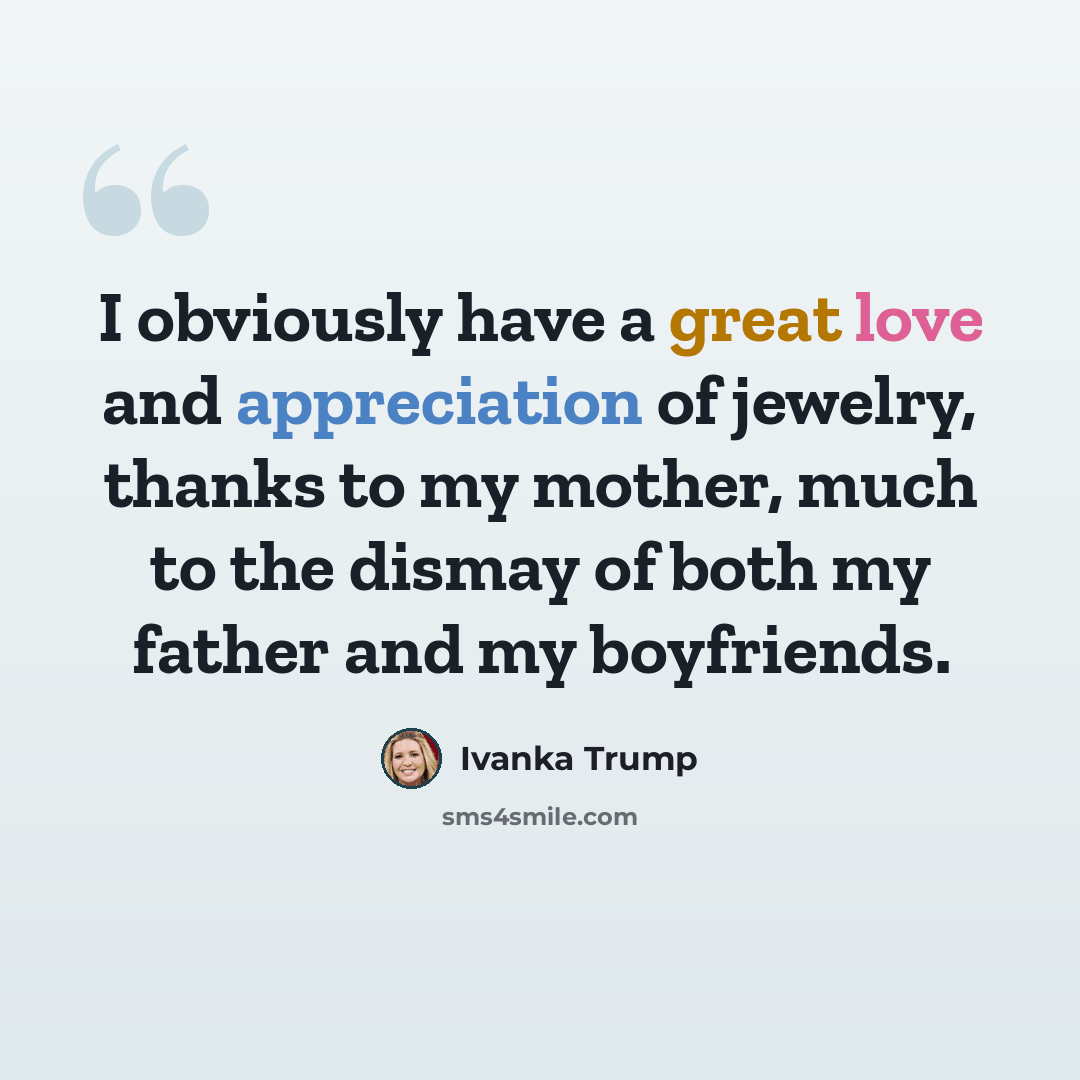 “I obviously have a great love and appreciation of jewelry, thanks to my mother, much to the dismay of both my father and my boyfriends.” quote by Ivanka Trump