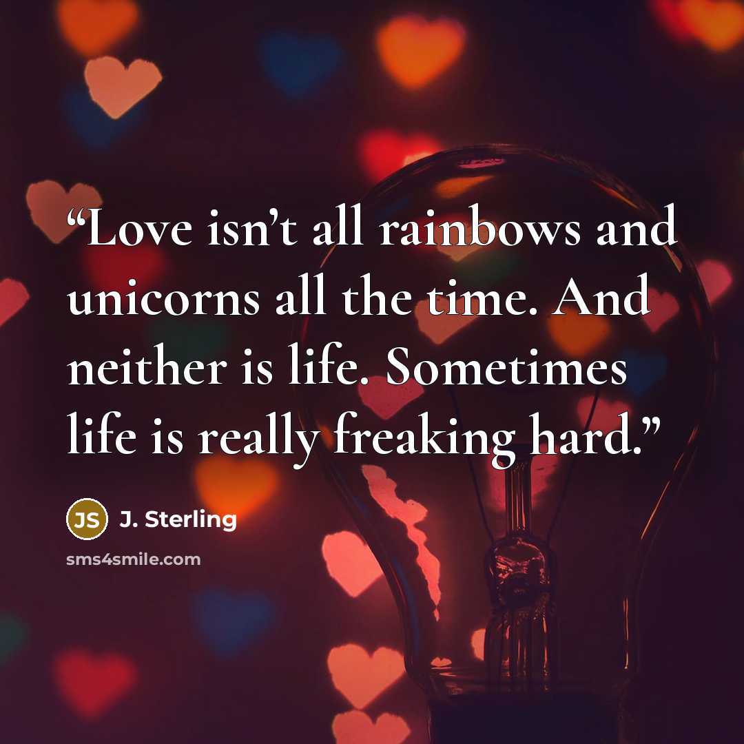 “Love isn’t all rainbows and unicorns all the time. And neither is life. Sometimes life is really freaking hard.” quote by J. Sterling