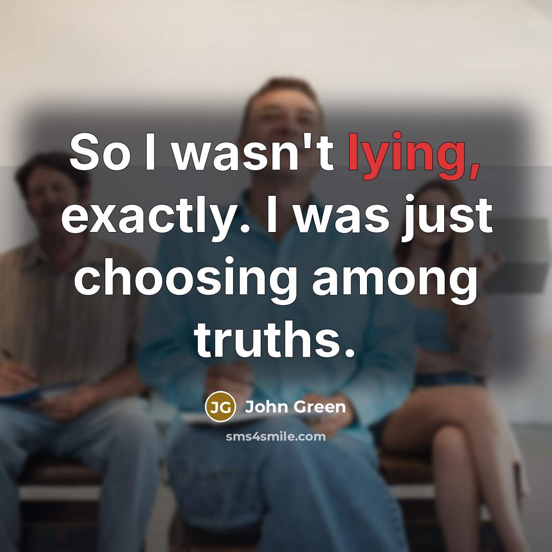 “So I wasn't lying, exactly. I was just choosing among truths.” quote by John Green