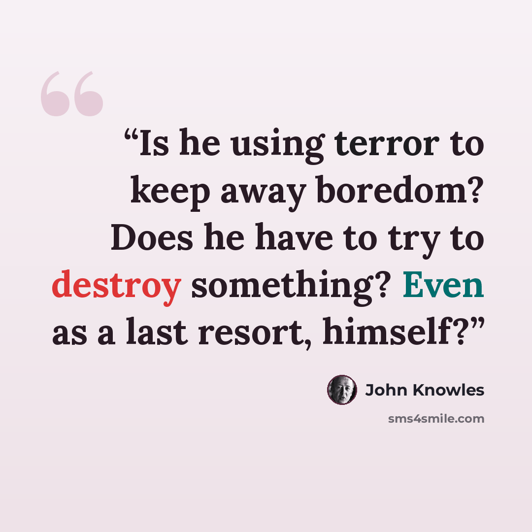 “Is he using terror to keep away boredom? Does he have to try to destroy something? Even as a last resort, himself?” quote by John Knowles