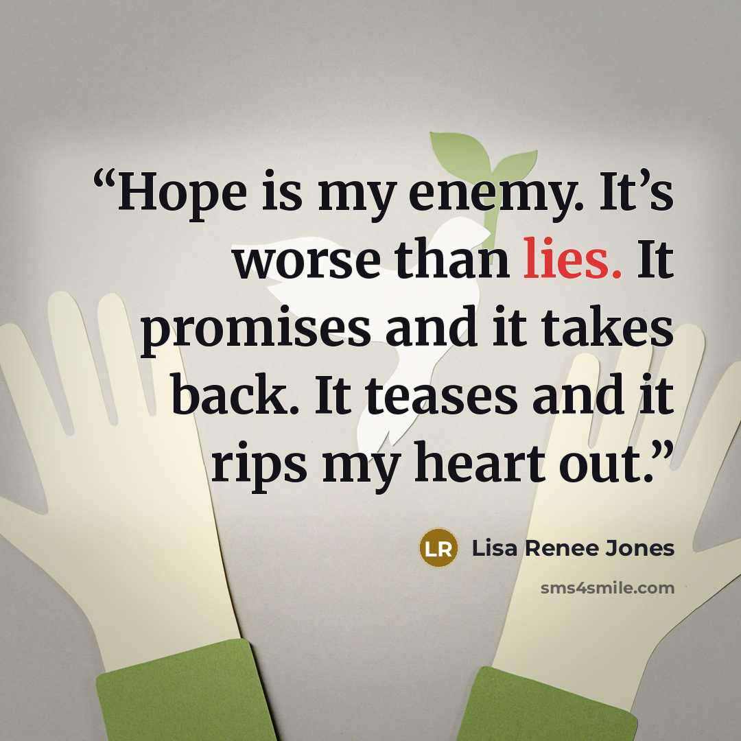 “Hope is my enemy. It’s worse than lies. It promises and it takes back. It teases and it rips my heart out.” quote by Lisa Renee Jones