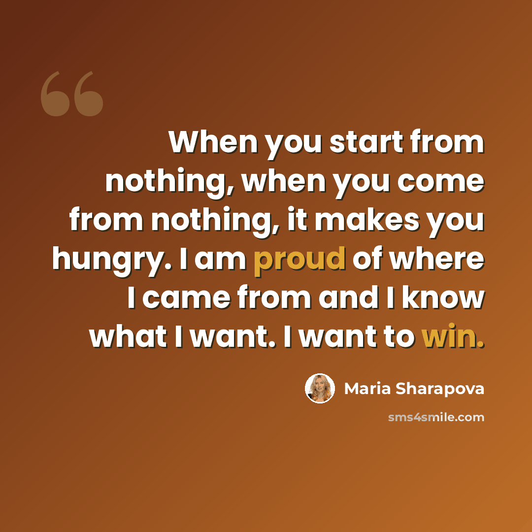 “When you start from nothing, when you come from nothing, it makes you hungry. I am proud of where I came from and I know what I want. I want to win.” quote by Maria Sharapova