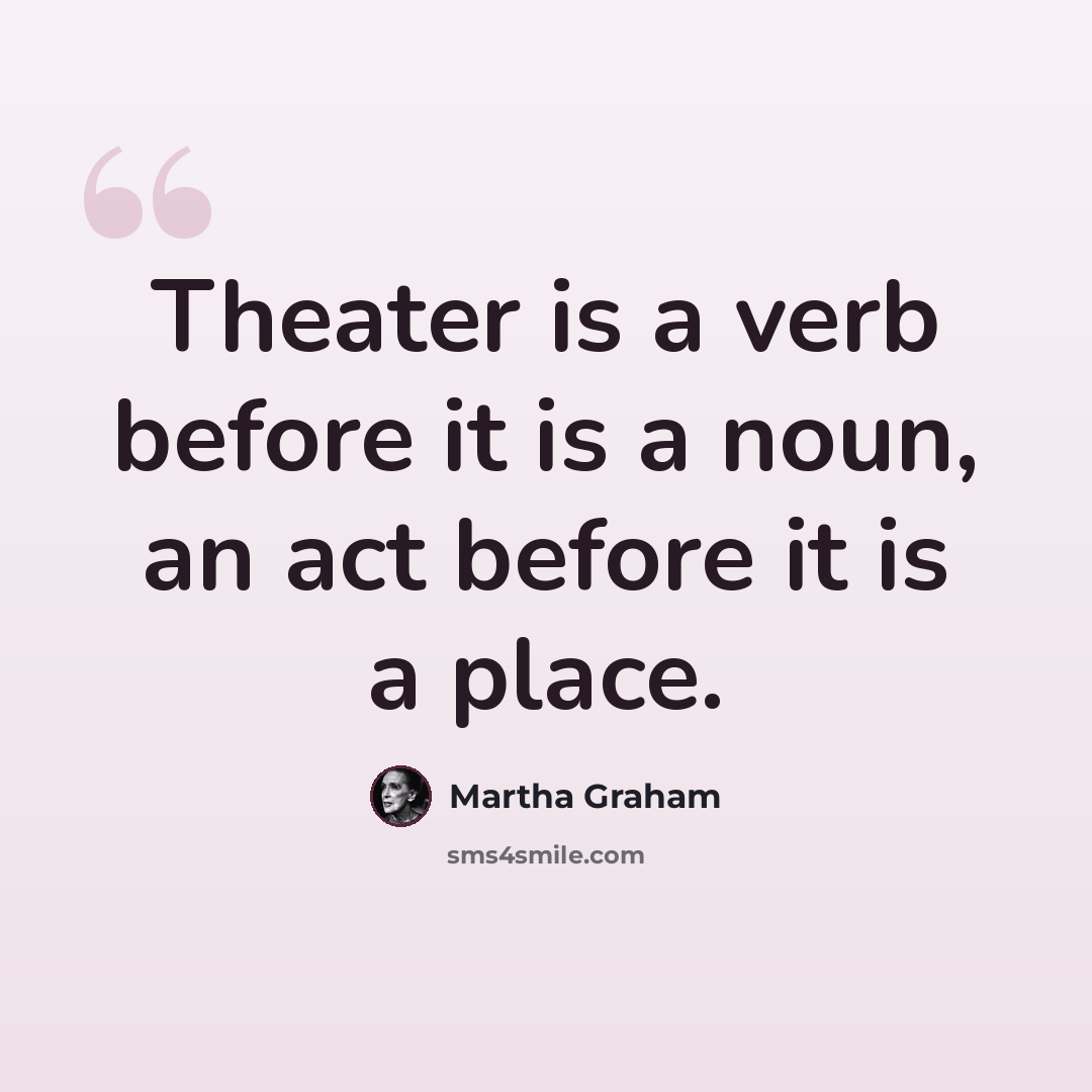 “Theater is a verb before it is a noun, an act before it is a place.” quote by Martha Graham