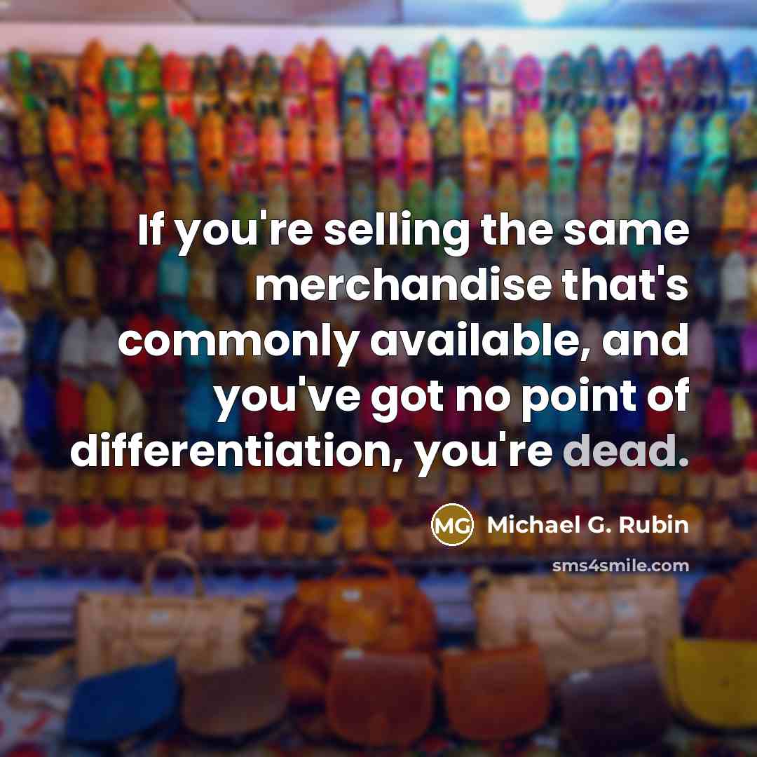 “If you're selling the same merchandise that's commonly available, and you've got no point of differentiation, you're dead.” quote by Michael G. Rubin