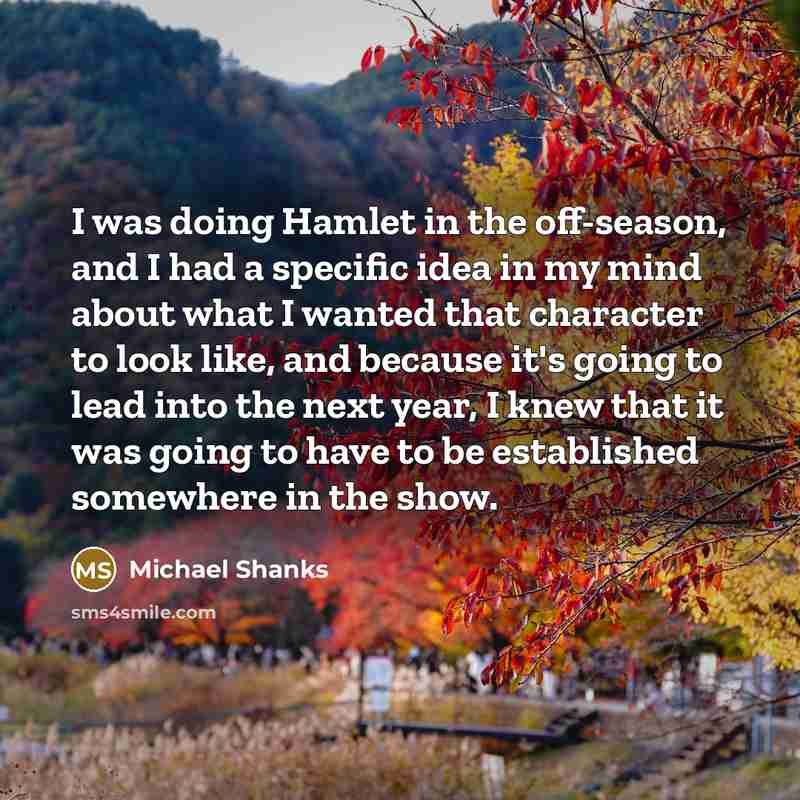 “I was doing Hamlet in the off-season, and I had a specific idea in my mind about what I wanted that character to look like, and because it's going to lead into the next year, I knew that it was going to have to be established somewhere in the show.” quote by Michael Shanks