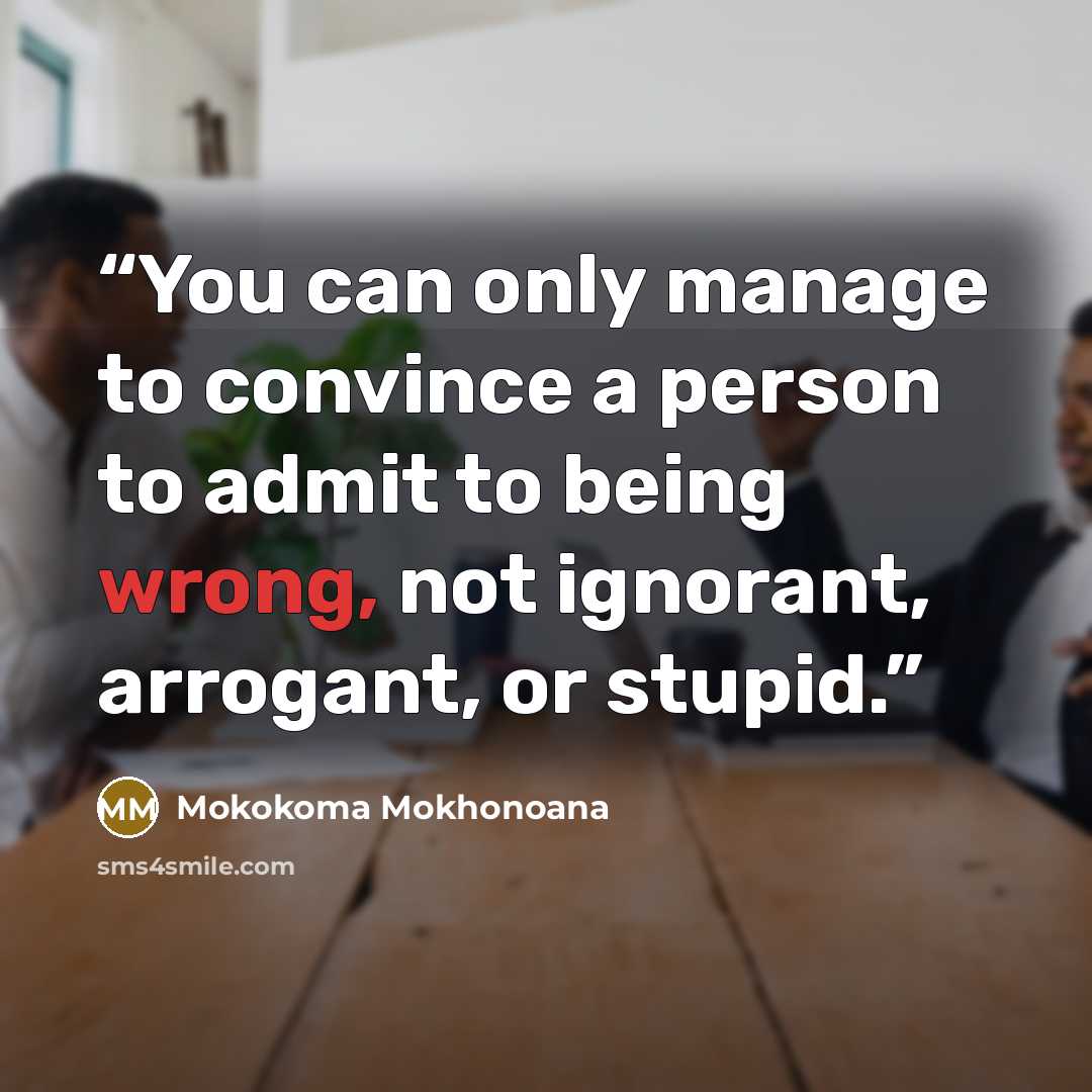 “You can only manage to convince a person to admit to being wrong, not ignorant, arrogant, or stupid.” quote by Mokokoma Mokhonoana