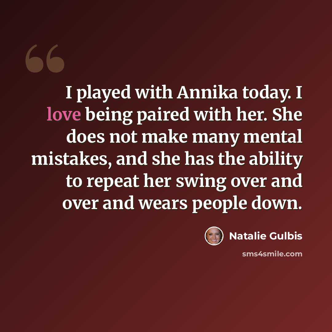 “I played with Annika today. I love being paired with her. She does not make many mental mistakes, and she has the ability to repeat her swing over and over and wears people down.” quote by Natalie Gulbis