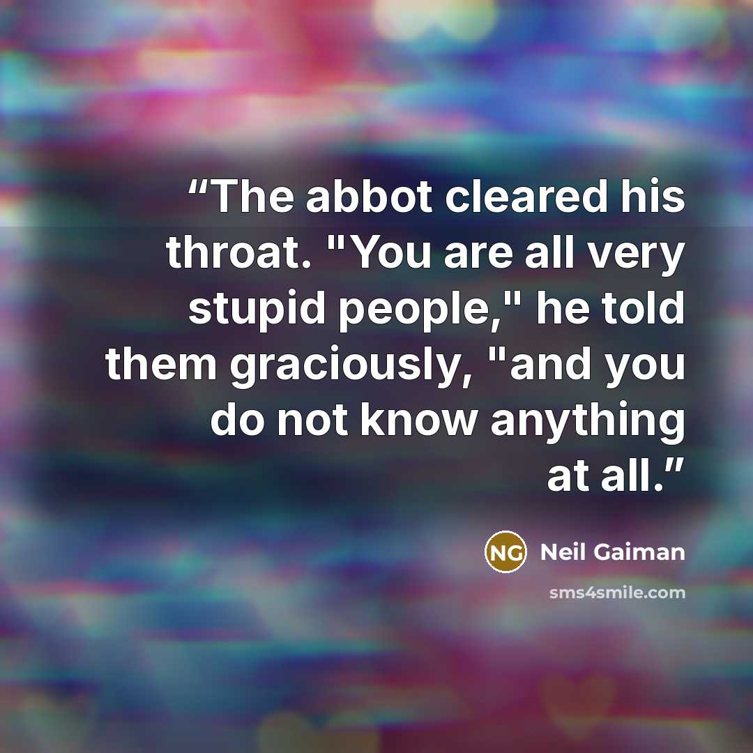 “The abbot cleared his throat. "You are all very stupid people," he told them graciously, "and you do not know anything at all.” quote by Neil Gaiman