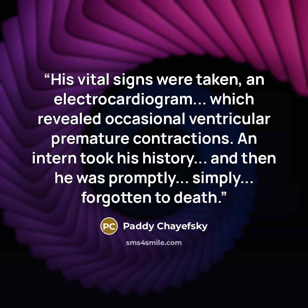 “His vital signs were taken, an electrocardiogram... which revealed occasional ventricular premature contractions. An intern took his history... and then he was promptly... simply... forgotten to death.” quote by Paddy Chayefsky