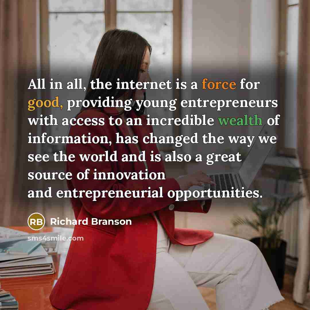 “All in all, the internet is a force for good, providing young entrepreneurs with access to an incredible wealth of information, has changed the way we see the world and is also a great source of innovation and entrepreneurial opportunities.” quote by Richard Branson
