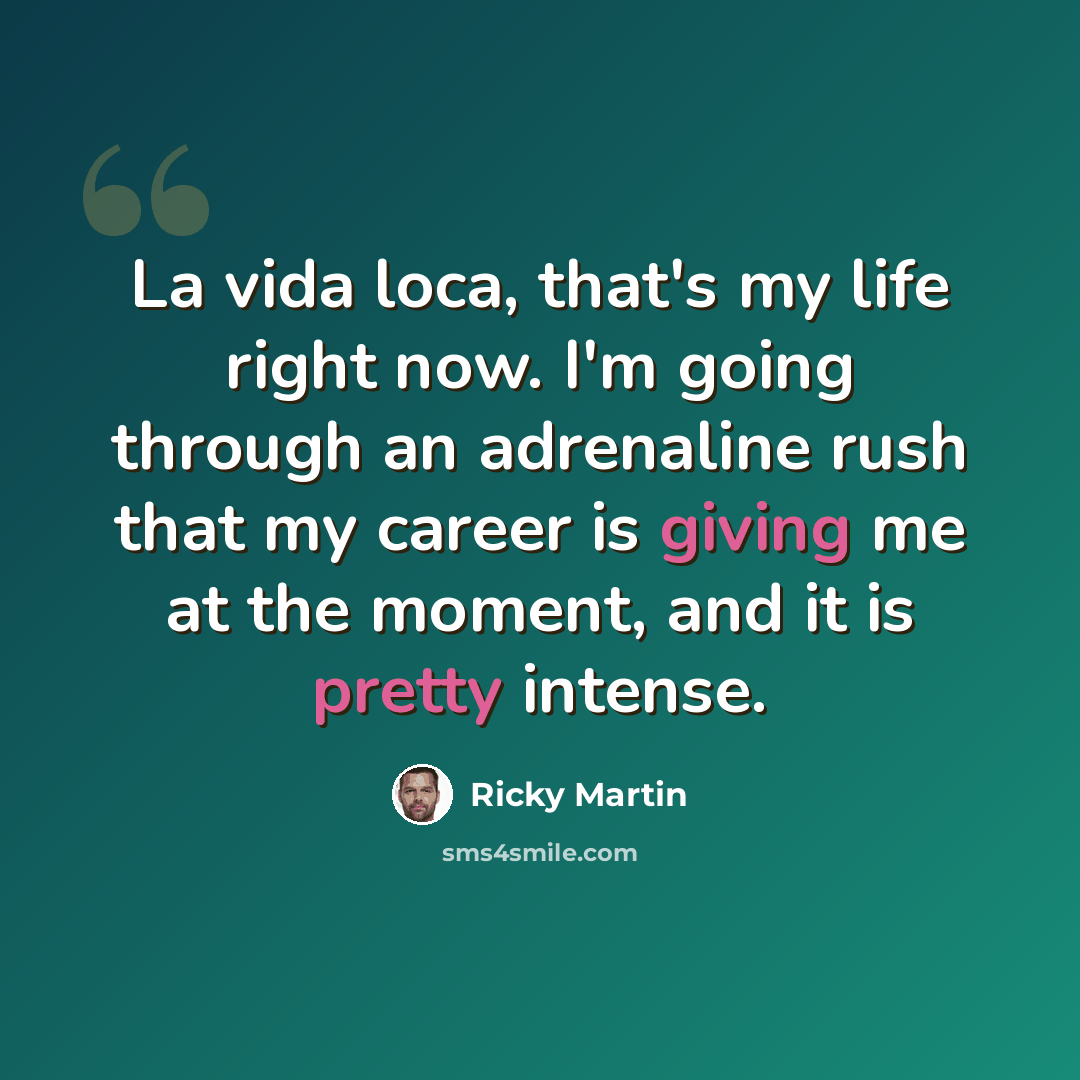 “La vida loca, that's my life right now. I'm going through an adrenaline rush that my career is giving me at the moment, and it is pretty intense.” quote by Ricky Martin