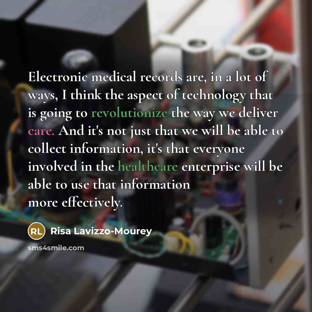 “Electronic medical records are, in a lot of ways, I think the aspect of technology that is going to revolutionize the way we deliver care. And it's not just that we will be able to collect information, it's that everyone involved in the healthcare enterprise will be able to use that information…” quote by Risa Lavizzo-Mourey