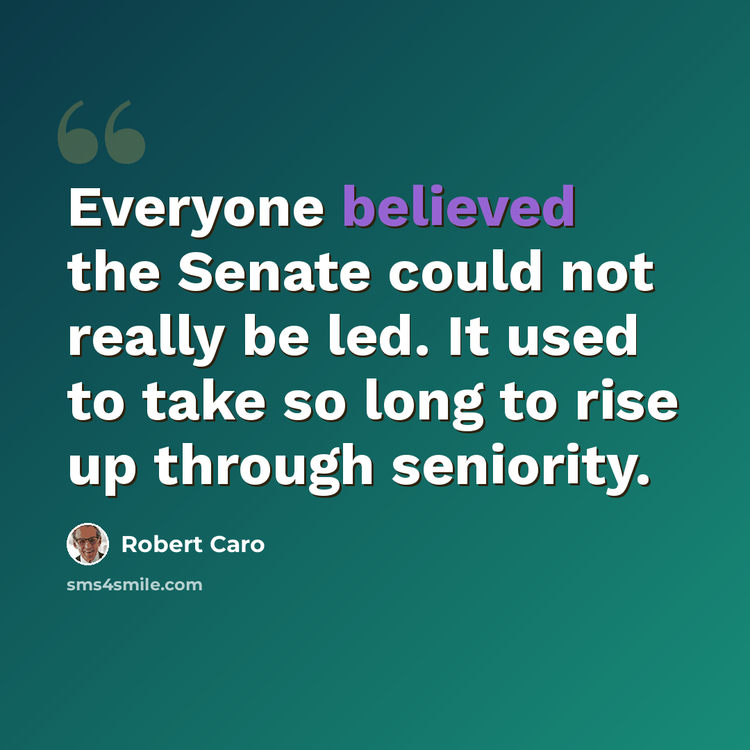 “Everyone believed the Senate could not really be led. It used to take so long to rise up through seniority.” quote by Robert Caro
