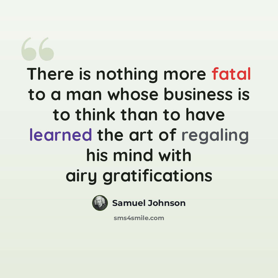 “There is nothing more fatal to a man whose business is to think than to have learned the art of regaling his mind with airy gratifications” quote by Samuel Johnson