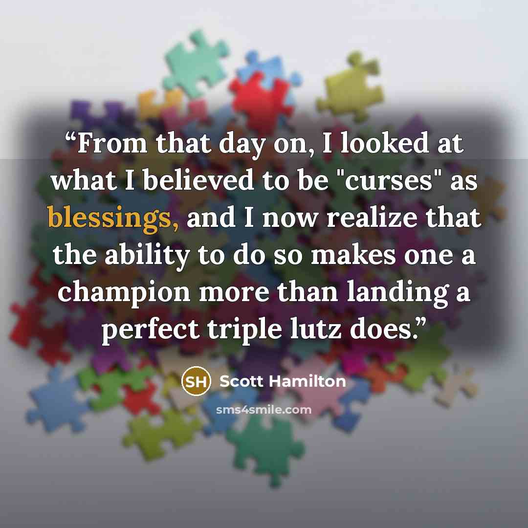 “From that day on, I looked at what I believed to be "curses" as blessings, and I now realize that the ability to do so makes one a champion more than landing a perfect triple lutz does.” quote by Scott Hamilton