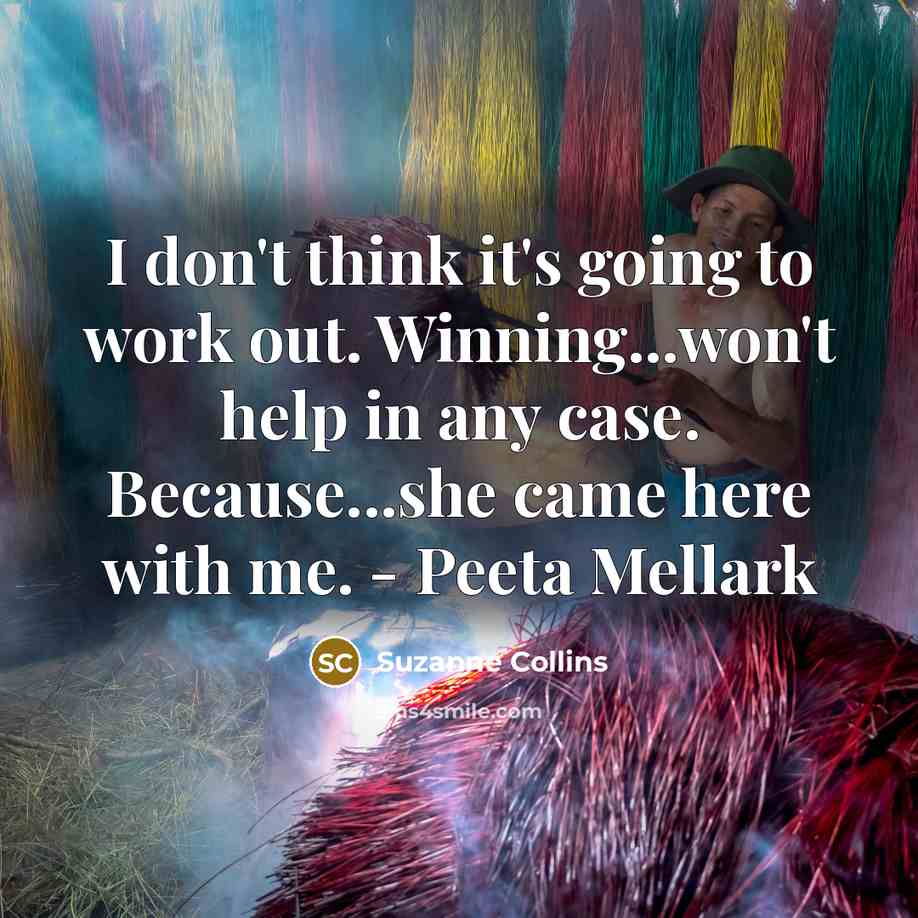 “I don't think it's going to work out. Winning...won't help in any case. Because...she came here with me. - Peeta Mellark” quote by Suzanne Collins