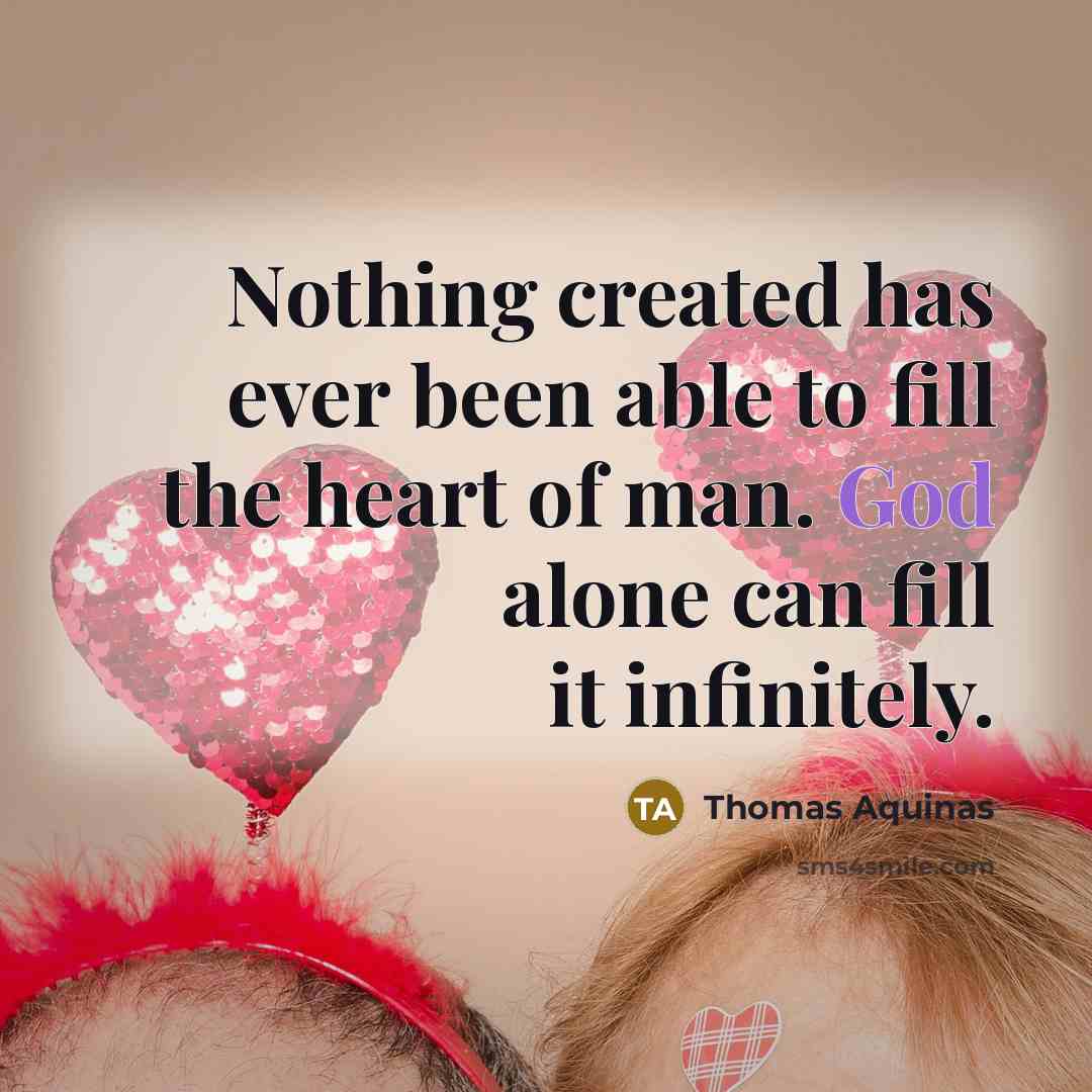 “Nothing created has ever been able to fill the heart of man. God alone can fill it infinitely.” quote by Thomas Aquinas