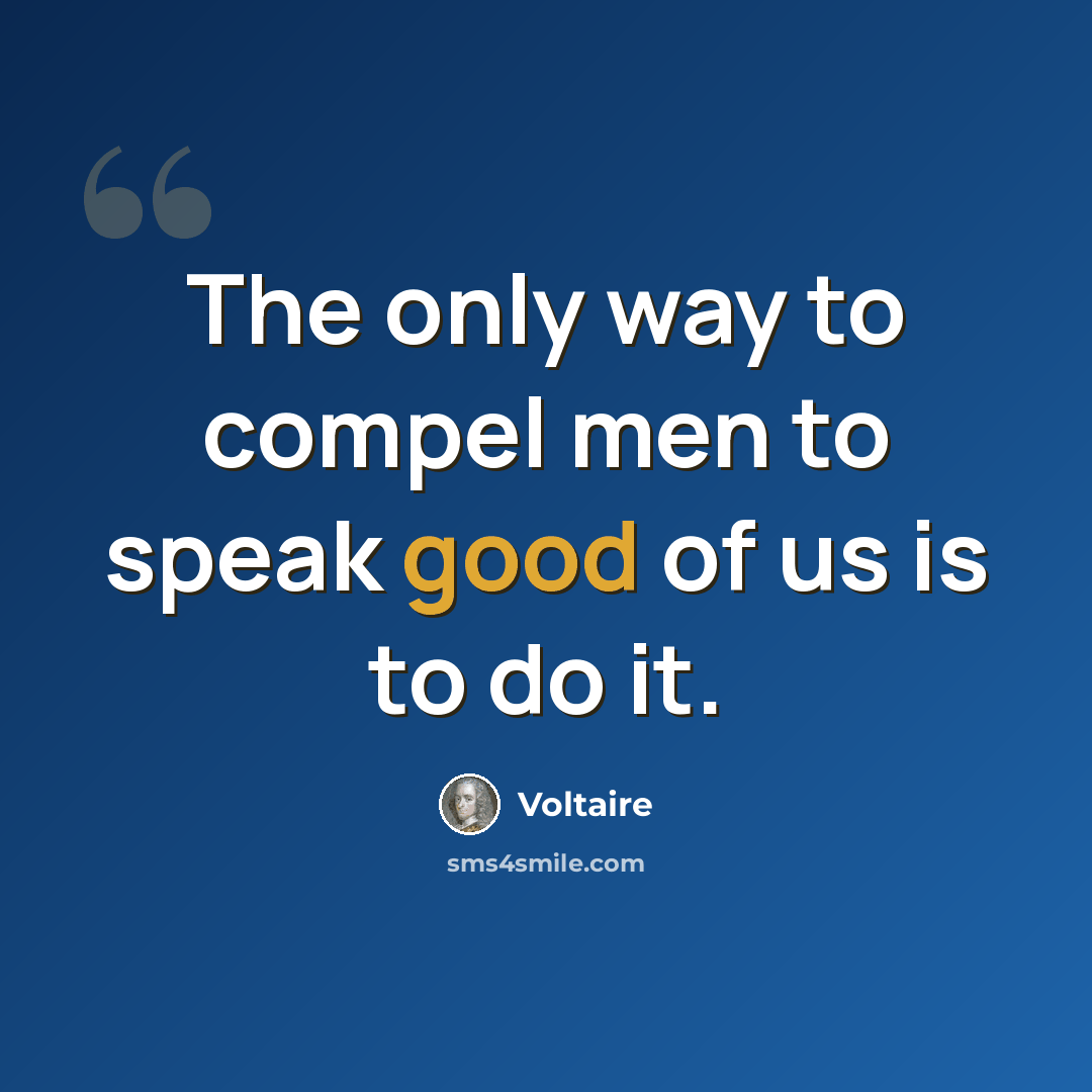 “The only way to compel men to speak good of us is to do it.” quote by Voltaire